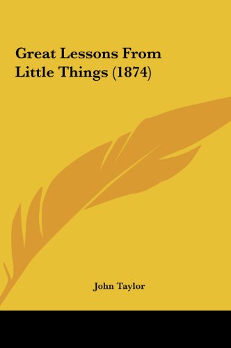 Great Lessons from Little Things (1874) (9781162124018) by Taylor, John