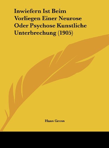 Inwiefern Ist Beim Vorliegen Einer Neurose Oder Psychose Kunstliche Unterbrechung (1905) (German Edition) (9781162128344) by Gross, Hans