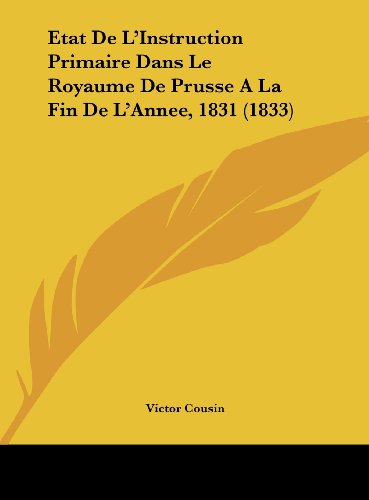 Etat De L'Instruction Primaire Dans Le Royaume De Prusse A La Fin De L'Annee, 1831 (1833) (French Edition) (9781162130545) by Cousin, Victor
