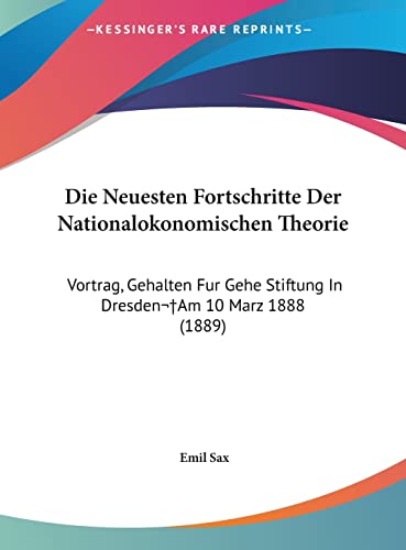 Die Neuesten Fortschritte Der Nationalokonomischen Theorie: Vortrag, Gehalten Fur Gehe Stiftung In Dresden Am 10 Marz 1888 (1889) (English and German Edition) - Sax, Emil