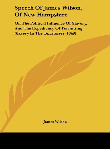 Speech of James Wilson, of New Hampshire: On the Political Influence of Slavery, and the Expediency of Permitting Slavery in the Territories (1849) (9781162168418) by Wilson, James
