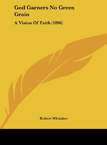 God Garners No Green Grain: A Vision Of Faith (1896) (9781162170329) by Whitaker, Robert