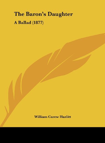 The Baron's Daughter: A Ballad (1877) (9781162171487) by Hazlitt, William Carew