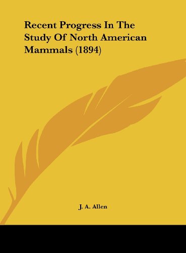 Recent Progress In The Study Of North American Mammals (1894) (9781162180335) by Allen, J. A.
