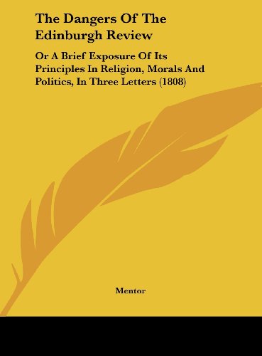 The Dangers of the Edinburgh Review: Or a Brief Exposure of Its Principles in Religion, Morals and Politics, in Three Letters (1808) (9781162181875) by Mentor