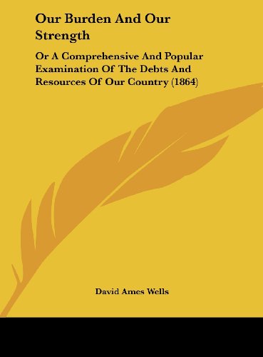 9781162184326: Our Burden And Our Strength: Or A Comprehensive And Popular Examination Of The Debts And Resources Of Our Country (1864)