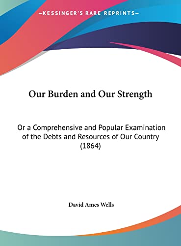 Our Burden and Our Strength: Or a Comprehensive and Popular Examination of the Debts and Resources of Our Country (1864) (9781162184326) by Wells, David Ames