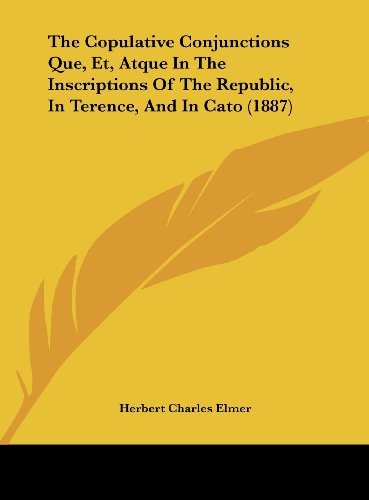 The Copulative Conjunctions Que, Et, Atque In The Inscriptions Of The Republic, In Terence, And In Cato (1887) (9781162184791) by Elmer, Herbert Charles