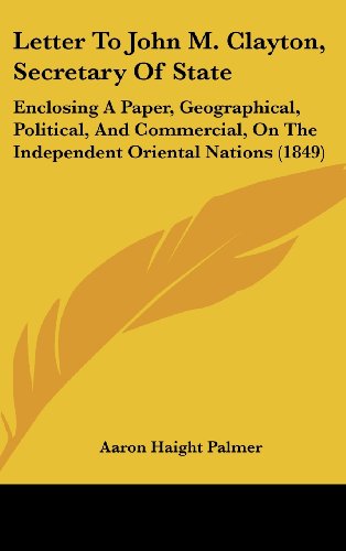 Letter to John M. Clayton, Secretary of State: Enclosing a Paper, Geographical, Political, and Commercial, on the Independent Oriental Nations (1849)