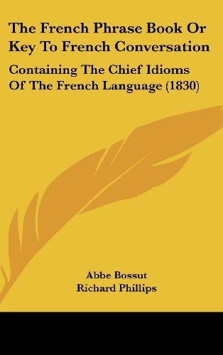 The French Phrase Book or Key to French Conversation: Containing the Chief Idioms of the French Language (1830) (9781162207094) by Bossut, Abbe; Phillips, Richard