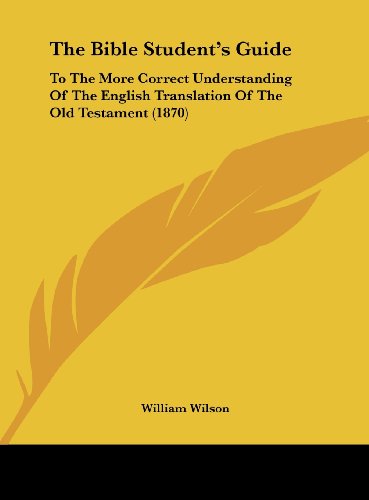 The Bible Student's Guide: To the More Correct Understanding of the English Translation of the Old Testament (1870) (9781162216027) by Wilson, William