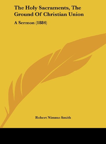The Holy Sacraments, The Ground Of Christian Union: A Sermon (1884) - Smith, Robert Nimmo