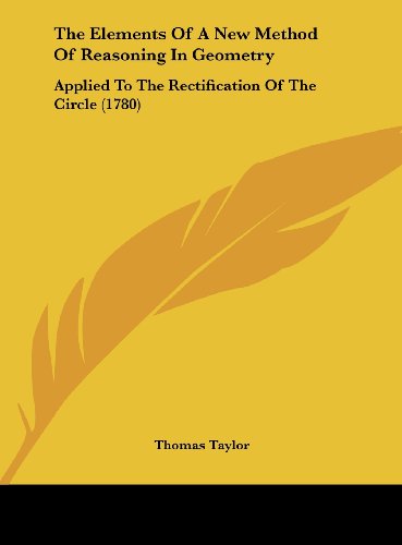 The Elements of a New Method of Reasoning in Geometry: Applied to the Rectification of the Circle (1780) (9781162218229) by Taylor, Thomas