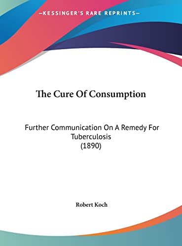 The Cure Of Consumption: Further Communication On A Remedy For Tuberculosis (1890) (9781162220437) by Koch, Robert
