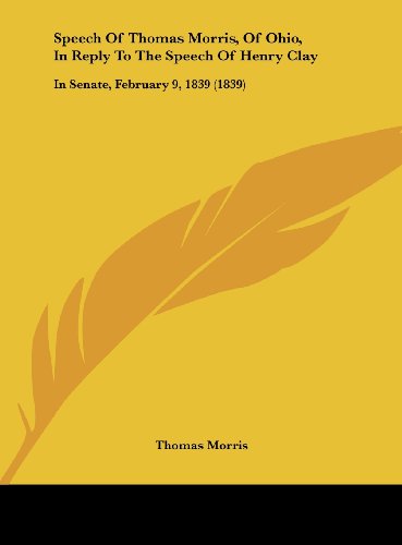 Speech of Thomas Morris, of Ohio, in Reply to the Speech of Henry Clay: In Senate, February 9, 1839 (1839) (9781162221489) by Morris, Thomas