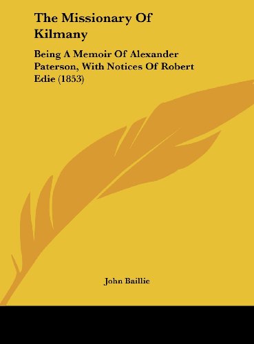 The Missionary of Kilmany: Being a Memoir of Alexander Paterson, with Notices of Robert Edie (1853) (9781162229119) by Baillie, John
