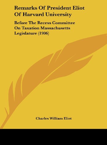 Remarks Of President Eliot Of Harvard University: Before The Recess Committee On Taxation Massachusetts Legislature (1906) (9781162231594) by Eliot, Charles William