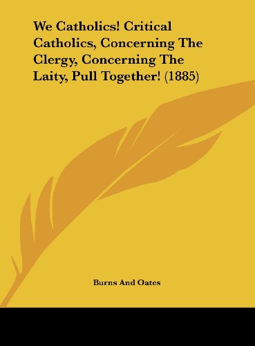 We Catholics! Critical Catholics, Concerning the Clergy, Concerning the Laity, Pull Together! (1885) (9781162236919) by Burns & Oates Co; Burns And Oates