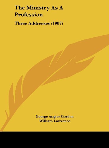 The Ministry As A Profession: Three Addresses (1907) (9781162238364) by Gordon, George Angier; Lawrence, William; Eliot, Charles William