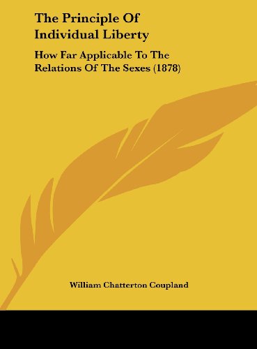 The Principle of Individual Liberty: How Far Applicable to the Relations of the Sexes (1878) Coupland, William Chatterton