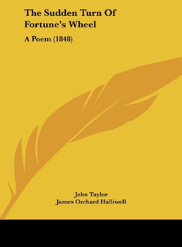 The Sudden Turn of Fortune's Wheel: A Poem (1848) (9781162239361) by Taylor, John