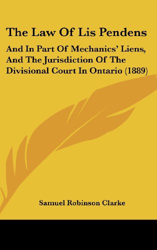 The Law Of Lis Pendens: And In Part Of Mechanics' Liens, And The Jurisdiction Of The Divisional Court In Ontario (1889)