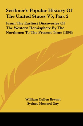 Scribner's Popular History Of The United States V5, Part 2: From The Earliest Discoveries Of The Western Hemisphere By The Northmen To The Present Time (1898) (9781162263694) by Bryant, William Cullen; Gay, Sydney Howard; Brooks, Noah