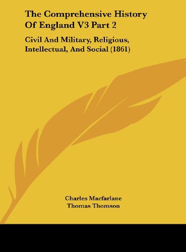 The Comprehensive History of England V3 Part 2: Civil and Military, Religious, Intellectual, and Social (1861) (9781162263748) by MacFarlane, Charles; Thomson, Thomas