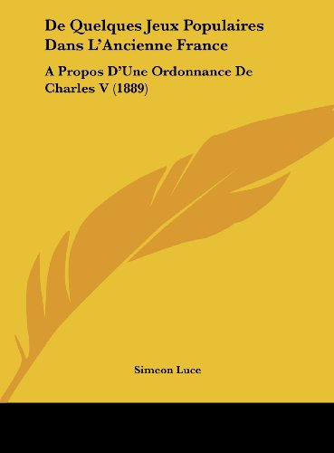 De Quelques Jeux Populaires Dans L'Ancienne France: A Propos D'Une Ordonnance De Charles V (1889) (French Edition) (9781162277394) by Luce, Simeon