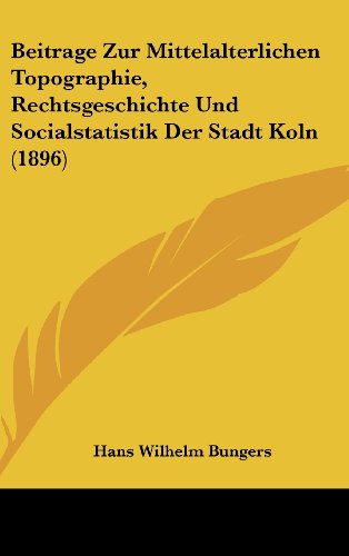 Beitrage Zur Mittelalterlichen Topographie, Rechtsgeschichte Und Socialstatistik Der Stadt Koln (1896) (German Edition)
