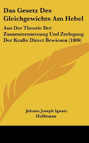 Das Gesetz des Gleichgewichts Am Hebel Aus der Theorie der Zusammensetzung und Zerlegung der Krafte Direct Bewiesen 1806 - Johann Joseph Ignatz Hoffmann