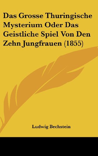 Das Grosse Thuringische Mysterium Oder Das Geistliche Spiel Von Den Zehn Jungfrauen (1855) (German Edition) (9781162372105) by Bechstein, Ludwig