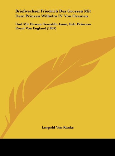 Briefwechsel Friedrich Des Grossen Mit Dem Prinzen Wilhelm IV Von Oranien: Und Mit Dessen Gemahln Anna, Geb. Princess Royal Von England (1869) (German Edition) (9781162382265) by Ranke, Leopold Von