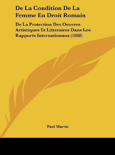 De La Condition De La Femme En Droit Romain: De La Protection Des Oeuvres Artistiques Et Litteraires Dans Les Rapports Internationaux (1888) (French Edition) (9781162406961) by Martin, Paul