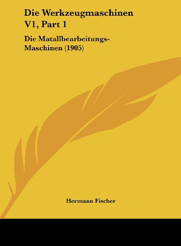 Die Werkzeugmaschinen V1, Part 1: Die Matallbearbeitungs-Maschinen (1905) (German Edition) (9781162412658) by Fischer, Hermann