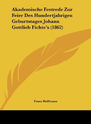 Akademische Festrede Zur Feier Des Hundertjahrigen Geburtstages Johann Gottlieb Fichte's (1862) (German Edition) (9781162435725) by Hoffmann, Franz