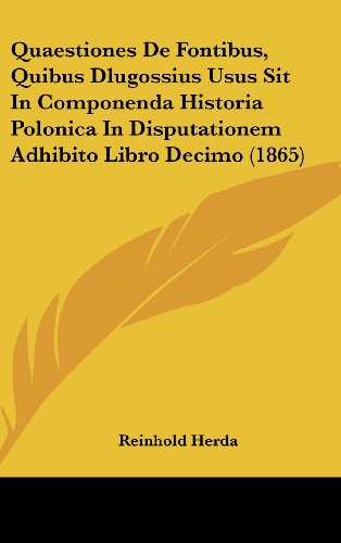 Quaestiones De Fontibus, Quibus Dlugossius Usus Sit In Componenda Historia Polonica In Disputationem Adhibito Libro Decimo (1865) (Latin Edition)