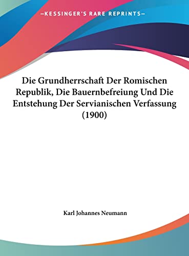 Die Grundherrschaft Der Romischen Republik, Die Bauernbefreiung Und Die Entstehung Der Servianischen Verfassung (1900) (German Edition) (9781162492018) by Neumann, Karl Johannes