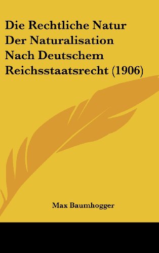 Die Rechtliche Natur Der Naturalisation Nach Deutschem Reichsstaatsrecht (1906) (German Edition)