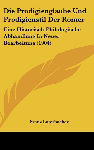 Die Prodigienglaube Und Prodigienstil Der Romer Eine Historisch-Philologische Abhandlung In Neuer Bearbeitung 1904 German Edition - Franz Luterbacher