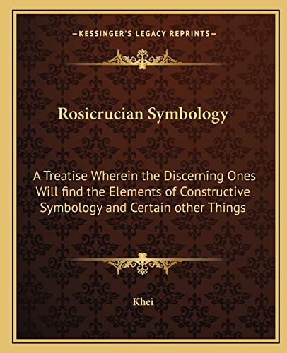 Rosicrucian Symbology: A Treatise Wherein the Discerning Ones Will Find the Elements of Constructive Symbology and Certain Other Things (9781162567419) by Khei