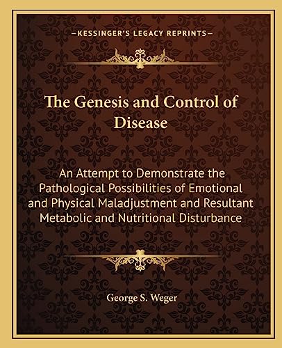 The Genesis and Control of Disease: An Attempt to Demonstrate the Pathological Possibilities of Emotional and Physical Maladjustment and Resultant Metabolic and Nutritional Disturbance (9781162568317) by Weger, George S