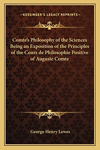 Comte's Philosophy of the Sciences Being an Exposition of the Principles of the Cours de Philosophie Positive of Auguste Comte (9781162644851) by Lewes, George Henry