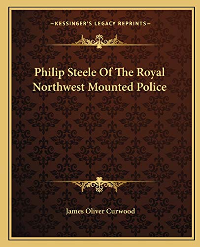Philip Steele Of The Royal Northwest Mounted Police (9781162679594) by Curwood, James Oliver