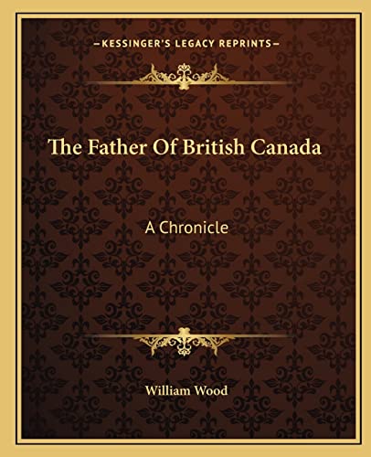 The Father Of British Canada: A Chronicle (9781162694405) by Wood, William