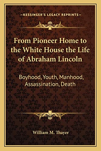 From Pioneer Home to the White House the Life of Abraham Lincoln: Boyhood, Youth, Manhood, Assassination, Death (9781162780504) by Thayer, William M
