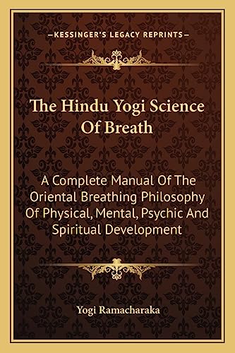 The Hindu Yogi Science Of Breath: A Complete Manual Of The Oriental Breathing Philosophy Of Physical, Mental, Psychic And Spiritual Development (9781162797007) by Ramacharaka, Yogi