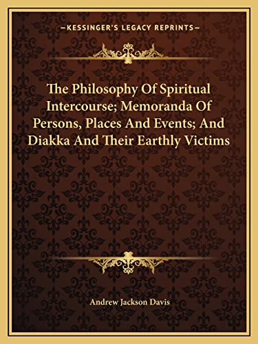 The Philosophy Of Spiritual Intercourse; Memoranda Of Persons, Places And Events; And Diakka And Their Earthly Victims (9781162811222) by Davis, Andrew Jackson