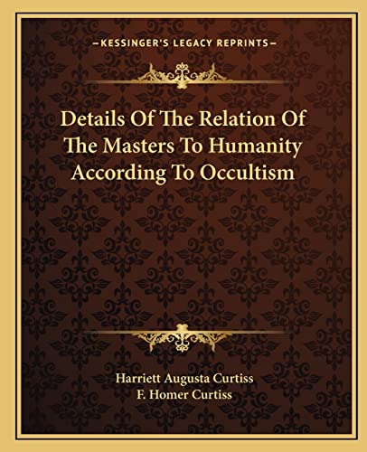 Details Of The Relation Of The Masters To Humanity According To Occultism (9781162822860) by Curtiss, Harriett Augusta; Curtiss, F Homer