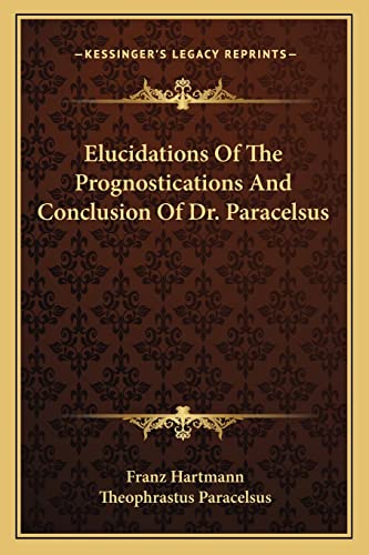 Elucidations Of The Prognostications And Conclusion Of Dr. Paracelsus (9781162833316) by Hartmann, Franz; Paracelsus, Theophrastus